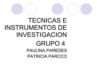 TECNICAS E INSTRUMENTOS DE INVESTIGACION GRUPO 4  PAULINA PAREDES PATRICIA PARCCO 