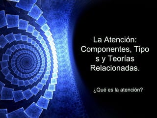La Atención:
Componentes, Tipo
    s y Teorías
  Relacionadas.

   ¿Qué es la atención?
 