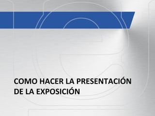 COMO HACER LA PRESENTACIÓN
DE LA EXPOSICIÓN
 