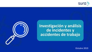 Investigación y análisis
de incidentes y
accidentes de trabajo
Octubre 2019
 