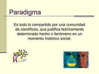Paradigma Es todo lo compartido por una comunidad de científicos, que justifica teóricamente determinado hecho o fenómeno en un momento histórico social. 