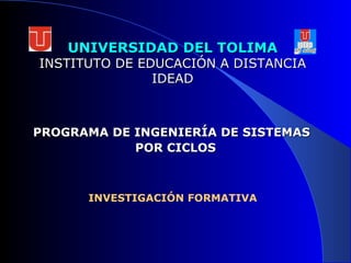 UNIVERSIDAD DEL TOLIMA INSTITUTO DE EDUCACIÓN A DISTANCIA IDEAD INVESTIGACIÓN FORMATIVA PROGRAMA DE INGENIERÍA DE SISTEMAS  POR CICLOS 