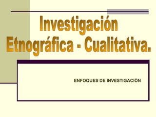 ENFOQUES DE INVESTIGACIÒN Investigación Etnográfica - Cualitativa.  