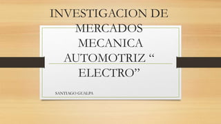 INVESTIGACION DE
MERCADOS
MECANICA
AUTOMOTRIZ “
ELECTRO”
SANTIAGO GUALPA
 