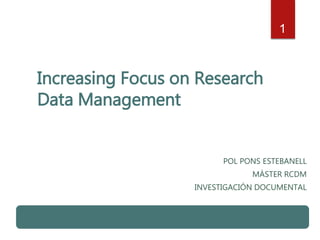 Increasing Focus on Research
Data Management
POL PONS ESTEBANELL
MÁSTER RCDM
INVESTIGACIÓN DOCUMENTAL
1
 