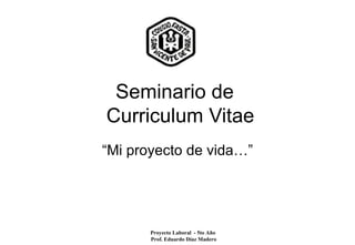 Seminario de
Curriculum Vitae
“Mi proyecto de vida…”




       Proyecto Laboral - 5to Año
       Prof. Eduardo Díaz Madero
 