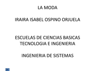 LA MODA
IRAIRA ISABEL OSPINO ORJUELA

ESCUELAS DE CIENCIAS BASICAS
TECNOLOGIA E INGENIERIA
INGENIERIA DE SISTEMAS

 