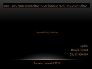 INSTITUTO UNIVERSITARIO POLITÉCNICO *SANTIAGO MARIÑO.*
Irreversibilidad y Entropía
Alumna:
Bernal Crisbel
C.I. 23.559.020
Barinas, Julio del 2016.
 