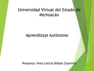 Universidad Virtual del Estado de 
Michoacán 
Aprendizaje Autónomo 
Presenta: Irma Leticia Bibian Casimiro 
 