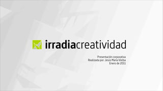 irradiacreatividad
                 Presentación corporativa
         Realizada por: Jesús María Vielba
                            Enero de 2011
 