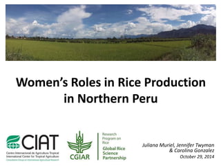 Women’s Roles in Rice Production
in Northern Peru
Juliana Muriel, Jennifer Twyman
& Carolina Gonzalez
October 29, 2014
 