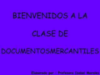 BIENVENIDOS A LA CLASE DE  DOCUMENTOSMERCANTILES Elaborado por : Profesora Isabel Morales 