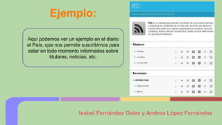 Ejemplo:
Aquí podemos ver un ejemplo en el diario
el País, que nos permite suscribirnos para
estar en todo momento informados sobre
titulares, noticias, etc.

Isabel Fernández Ovies y Andrea López Fernández

 