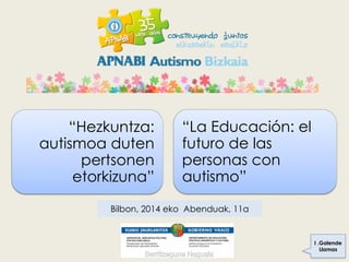 “La Educación: el
futuro de las
personas con
autismo”
“Hezkuntza:
autismoa duten
pertsonen
etorkizuna”
I .Galende
Llamas
Bilbon, 2014 eko Abenduak, 11a
 