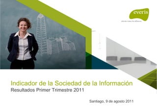 Indicador de la Sociedad de la Información
Resultados Primer Trimestre 2011

                                   Santiago, 9 de agosto 2011
 