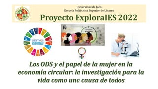 Universidad de Jaén
Escuela Politécnica Superior de Linares
Proyecto ExploraIES 2022
Los ODS y el papel de la mujer en la
economía circular: la investigación para la
vida como una causa de todos
 