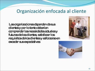 Organización enfocada al cliente Las organizaciones dependen de sus clientes y por lo tanto deberían comprender las necesidades actuales y futuras de los clientes, satisfacer los requisitos de los clientes y esforzarse en exceder sus expectativas 