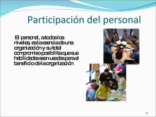 Participación del personal El personal, a todos los niveles, es la esencia de una organización y su total compromiso posibilita que sus habilidades sean usadas para el beneficio de la organización 