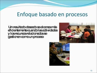 Enfoque basado en procesos Un resultado deseado se alcanza más eficientemente cuando las actividades y los recursos relacionados se gestionan como un proceso 