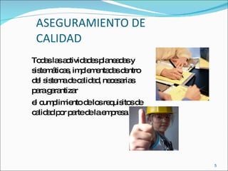 ASEGURAMIENTO DE  CALIDAD Todas las actividades planeadas y sistemáticas, implementadas dentro del sistema de calidad, necesarias para garantizar el cumplimiento de los requisitos de calidad por parte de la empresa. 