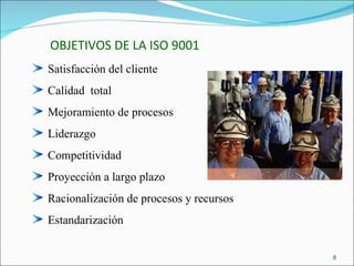 OBJETIVOS DE LA ISO 9001 Satisfacción del cliente Calidad  total Mejoramiento de procesos Liderazgo Competitividad Proyección a largo plazo Racionalización de procesos y recursos Estandarización 