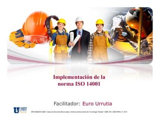 Implementación de la
                              norma ISO 14001


                             Facilitador: Euro Urrutia
DIPLOMADOS UNIR. Todos los Derechos Reservados. Instituto Universitario de Tecnología "Readic" UNIR. Rif J-30001989-6 © 2011.
 