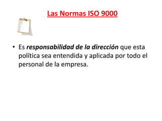 Las Normas ISO 9000



• Es responsabilidad de la dirección que esta
  política sea entendida y aplicada por todo el
  personal de la empresa.
 