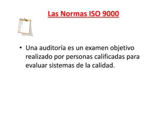 Las Normas ISO 9000



• Una auditoría es un examen objetivo
  realizado por personas calificadas para
  evaluar sistemas de la calidad.
 