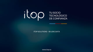 TU SOCIO
TECNOLÓGICO
DE CONFIANZA
ITOP SOLUTIONS – BI & BIG DATA
www.itop.es
 