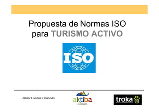 Propuesta de Normas ISO
     para TURISMO ACTIVO




Jabier Fuertes Udaondo
 