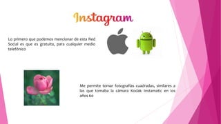 Lo primero que podemos mencionar de esta Red
Social es que es gratuita, para cualquier medio
telefónico
Me permite tomar fotografías cuadradas, similares a
las que tomaba la cámara Kodak Instamatic en los
años 60
 