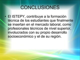 CONCLUSIONES El ISTEPY, contribuye a la formación técnica de los estudiantes que finalmente se insertan en el mercado laboral, como profesionales técnicos de nivel superior, involucrados con su propio desarrollo socioeconómico y el de su región. 