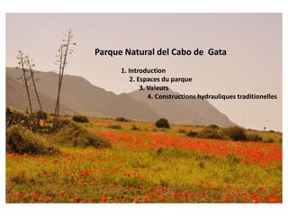 Parque Natural del Cabo de  Gata                1. Introduction                      2. Espaces du parque                            3. Valeurs                                 4. Constructionshydrauliquestraditionelles 