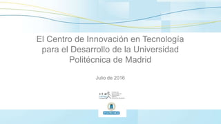 El Centro de Innovación en Tecnología
para el Desarrollo de la Universidad
Politécnica de Madrid
Julio de 2016
 
