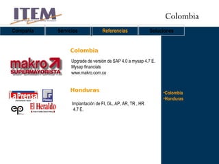 Colombia Honduras Colombia Colombia Compañía Servicios Referencias Soluciones Upgrade de versión de SAP 4.0 a mysap 4.7 E.  Mysap financials www.makro.com.co Honduras Implantación de FI, GL, AP, AR, TR , HR 4.7 E.  