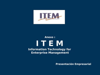 Anexo 1 I T E M   Information Technology for  Enterprise Management Presentación Empresarial 