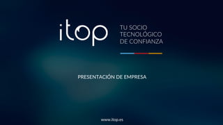 PRESENTACIÓN DE EMPRESA
www.itop.es
TU SOCIO
TECNOLÓGICO
DE CONFIANZA
 
