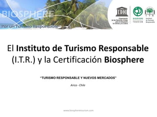 El Instituto de Turismo Responsable (I.T.R.) y la Certificación Biosphere “TURISMO RESPONSABLE Y NUEVOS MERCADOS”  Arica - Chile www.biospheretourism.com 