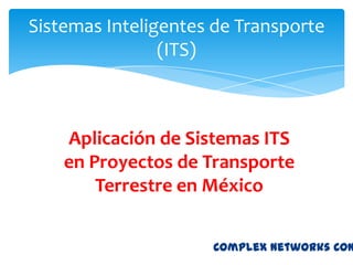 Sistemas Inteligentes de Transporte
                (ITS)



    Aplicación de Sistemas ITS
    en Proyectos de Transporte
        Terrestre en México


                     Complex Networks Con
 