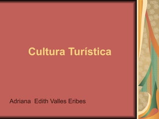 Cultura Tur ística Adriana  Edith Valles Eribes 