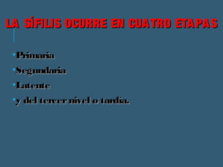 LA SÍFILIS OCURRE EENN CCUUAATTRROO EETTAAPPAASS 
•PPrriimmaarriiaa 
•SSeegguunnddaarriiaa 
•LLaatteennttee 
•yy ddeell tteerrcceerr nniivveell oo ttaarrddííaa.. 
 