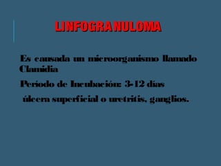 LLIINNFFOOGGRRAANNUULLOOMMAA 
Es causada un microorganismo llamado 
Clamidia 
Período de Incubación: 3-12 días 
úlcera superficial o uretritis, ganglios. 
 