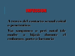 IINNFFEECCCCIIOONN 
AA ttrraavvééss ddeell ccoonnttaaccttoo sseexxuuaall ccooiittaall 
oo ppeenneettrraattiivvoo.. 
VVííaa ssaanngguuíínneeaa oo ppeerrii nnaattaall ((ddee 
mmaaddrree aa hhiijjoo//aa dduurraannttee eell 
eemmbbaarraazzoo,, ppaarrttoo óó llaaccttaanncciiaa 
 