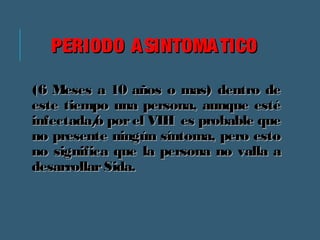 PPEERRIIOODDOO AASSIINNTTOOMMAATTIICCOO 
((66 MMeesseess aa 1100 aaññooss oo mmaass)) ddeennttrroo ddee 
eessttee ttiieemmppoo uunnaa ppeerrssoonnaa,, aauunnqquuee eessttéé 
iinnffeeccttaaddaa//oo ppoorr eell VVIIHH eess pprroobbaabbllee qquuee 
nnoo pprreesseennttee nniinnggúúnn ssíínnttoommaa,, ppeerroo eessttoo 
nnoo ssiiggnniiffiiccaa qquuee llaa ppeerrssoonnaa nnoo vvaallllaa aa 
ddeessaarrrroollllaarr SSiiddaa.. 
 