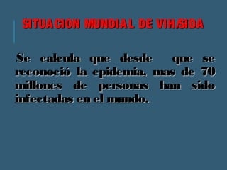 SITUACION MMUUNNDDIIAALL DDEE VVIIHH//SSIIDDAA 
SSee ccaallccuullaa qquuee ddeessddee qquuee ssee 
rreeccoonnoocciióó llaa eeppiiddeemmiiaa,, mmaass ddee 7700 
mmiilllloonneess ddee ppeerrssoonnaass hhaann ssiiddoo 
iinnffeeccttaaddaass eenn eell mmuunnddoo.. 
 