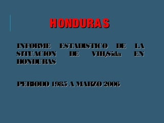 HHOONNDDUURRAASS 
IINNFFOORRMMEE EESSTTAADDIISSTTIICCOO DDEE LLAA 
SSIITTUUAACCIIOONN DDEE VVIIHH//SSiiddaa EENN 
HHOONNDDUURRAASS 
PPEERRIIOODDOO 11998855 AA MMAARRZZOO 22000066 
 