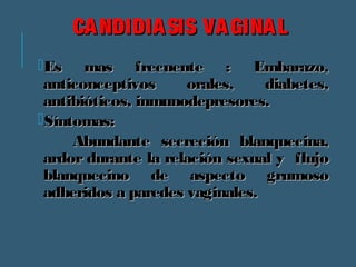 CCAANNDDIIDDIIAASSIISS VVAAGGIINNAALL 
EEss mmaass ffrreeccuueennttee :: EEmmbbaarraazzoo,, 
aannttiiccoonncceeppttiivvooss oorraalleess,, ddiiaabbeetteess,, 
aannttiibbiióóttiiccooss,, iinnmmuunnooddeepprreessoorreess.. 
SSíínnttoommaass:: 
AAbbuunnddaannttee sseeccrreecciióónn bbllaannqquueecciinnaa,, 
aarrddoorr dduurraannttee llaa rreellaacciióónn sseexxuuaall yy fflluujjoo 
bbllaannqquueecciinnoo ddee aassppeeccttoo ggrruummoossoo 
aaddhheerriiddooss aa ppaarreeddeess vvaaggiinnaalleess.. 
 