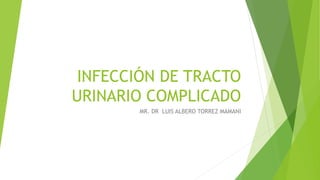 INFECCIÓN DE TRACTO
URINARIO COMPLICADO
MR. DR LUIS ALBERO TORREZ MAMANI
 