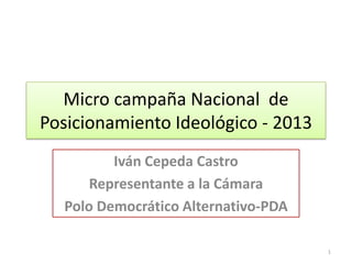 Micro campaña Nacional de
Posicionamiento Ideológico - 2013
         Iván Cepeda Castro
      Representante a la Cámara
  Polo Democrático Alternativo-PDA

                                     1
 