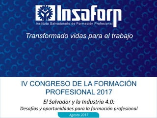 Transformado vidas para el trabajo
IV CONGRESO DE LA FORMACIÓN
PROFESIONAL 2017
El Salvador y la Industria 4.0:
Desafíos y oportunidades para la formación profesional
Agosto 2017
 